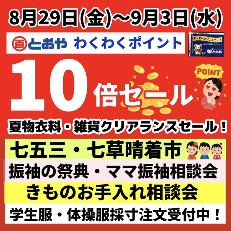 8/29（金）~9/3（水）とおやわくわくポイント10倍！「夏物衣料・雑貨クリアランスセール！」「七五三・七草晴着市」「振袖の祭典・ママ振袖無料相談会・婦人袴フェア」「きものお手入れ相談会」「学生服・体操服採寸注文受付中！」 8/30(土)くしら夏祭り