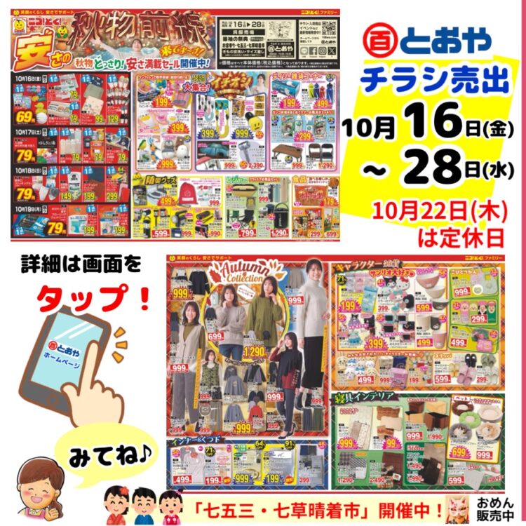 10/16(金)からのチラシ売出のお知らせ「安さの秋物最前線!秋物どっさり!安さ満載セール開催」イチオシ美容・カー用品・防災・防犯グッズ・寝具・インテリア・ペット・婦人服・イチオシおもしろアイテム・キャラクター雑貨・食品が超お買得! 学生服・体操服・紅白帽子の注文受付中 「七五三・七草祝い晴着市」「振袖の祭典・ママ振り相談会」きものクリニックご相談はお気軽に♪