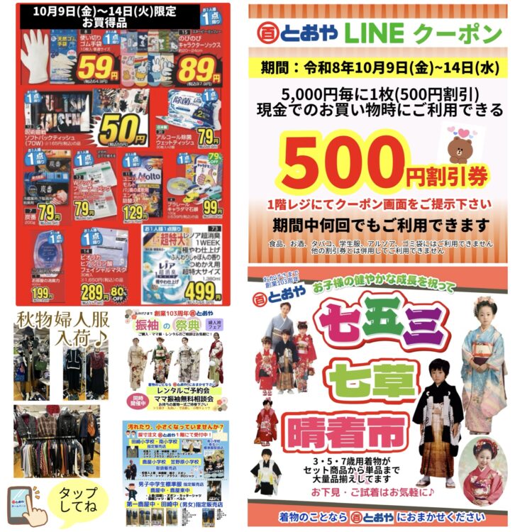 10/9(金)~14(水)までの売出のおしらせ　期間中に現金で1回のお買い物 5,000円毎にLINEクーポン500円割引がご利用できます「秋のお買得セール」イチオシ美容・カー用品・防災・防犯グッズ・寝具・婦人服・イチオシ雑貨・食品が超お買得！　学生服・体操服・紅白帽子の注文受付中　「七五三・七草祝い晴着市」「振袖の祭典・ママ振り相談会」きものクリニックご相談はお気軽に♪